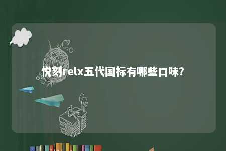 悦刻relx五代国标有哪些口味？ 